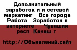 Дополнительный заработок и и сетевой маркетинг - Все города Работа » Заработок в интернете   . Чувашия респ.,Канаш г.